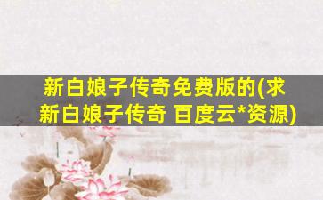 新白娘子传奇免费版的(求 新白娘子传奇 百度云免费在线观看资源)
